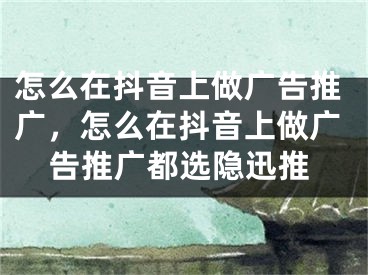 怎么在抖音上做廣告推廣，怎么在抖音上做廣告推廣都選隱迅推