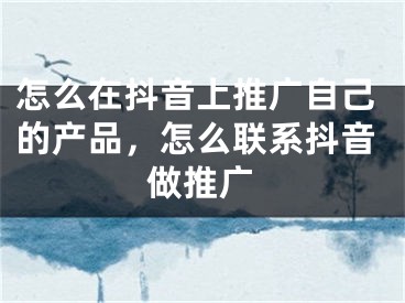 怎么在抖音上推廣自己的產品，怎么聯系抖音做推廣