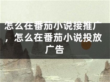 怎么在番茄小說接推廣，怎么在番茄小說投放廣告