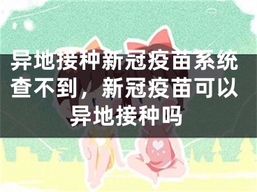 異地接種新冠疫苗系統(tǒng)查不到，新冠疫苗可以異地接種嗎