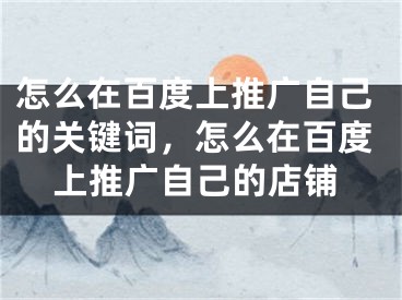 怎么在百度上推廣自己的關(guān)鍵詞，怎么在百度上推廣自己的店鋪