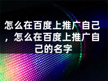 怎么在百度上推廣自己，怎么在百度上推廣自己的名字