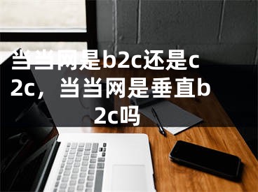 當當網(wǎng)是b2c還是c2c，當當網(wǎng)是垂直b2c嗎