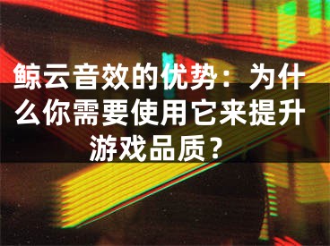 鯨云音效的優(yōu)勢：為什么你需要使用它來提升游戲品質(zhì)？