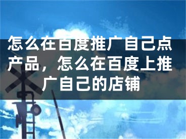 怎么在百度推廣自己點(diǎn)產(chǎn)品，怎么在百度上推廣自己的店鋪