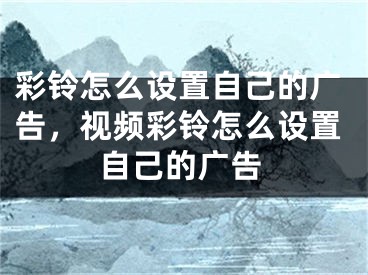 彩鈴怎么設(shè)置自己的廣告，視頻彩鈴怎么設(shè)置自己的廣告