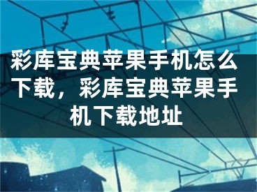 彩庫寶典蘋果手機(jī)怎么下載，彩庫寶典蘋果手機(jī)下載地址