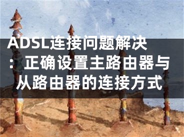 ADSL連接問(wèn)題解決：正確設(shè)置主路由器與從路由器的連接方式