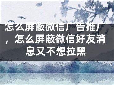 怎么屏蔽微信廣告推廣，怎么屏蔽微信好友消息又不想拉黑