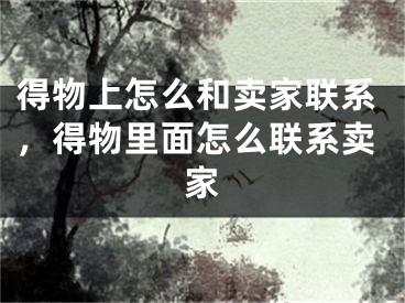 得物上怎么和賣家聯(lián)系，得物里面怎么聯(lián)系賣家