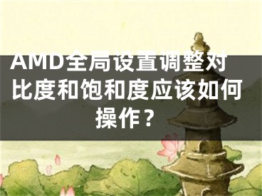 AMD全局設(shè)置調(diào)整對(duì)比度和飽和度應(yīng)該如何操作？