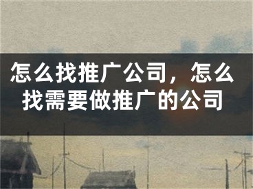 怎么找推廣公司，怎么找需要做推廣的公司