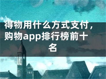 得物用什么方式支付，購(gòu)物app排行榜前十名