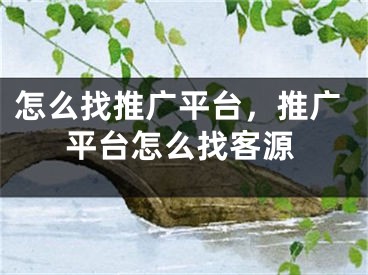 怎么找推廣平臺，推廣平臺怎么找客源