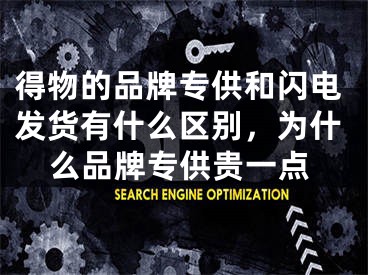 得物的品牌專供和閃電發(fā)貨有什么區(qū)別，為什么品牌專供貴一點(diǎn)