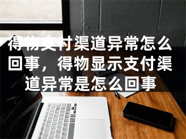 得物支付渠道異常怎么回事，得物顯示支付渠道異常是怎么回事