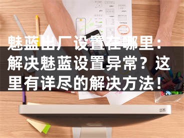 魅藍(lán)出廠設(shè)置在哪里：解決魅藍(lán)設(shè)置異常？這里有詳盡的解決方法！