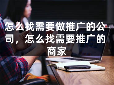 怎么找需要做推廣的公司，怎么找需要推廣的商家