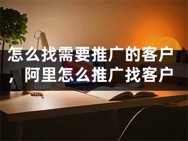 怎么找需要推廣的客戶(hù)，阿里怎么推廣找客戶(hù)