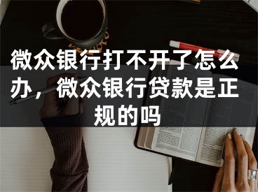 微眾銀行打不開了怎么辦，微眾銀行貸款是正規(guī)的嗎