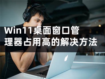 Win11桌面窗口管理器占用高的解決方法