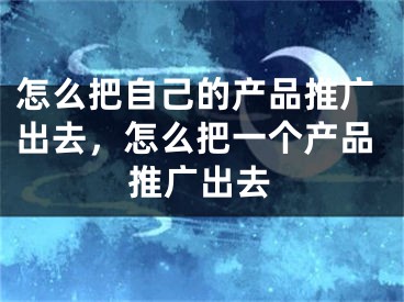 怎么把自己的產(chǎn)品推廣出去，怎么把一個(gè)產(chǎn)品推廣出去