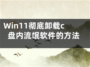 Win11徹底卸載c盤內(nèi)流氓軟件的方法