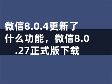 微信8.0.4更新了什么功能，微信8.0.27正式版下載