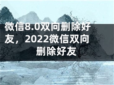 微信8.0雙向刪除好友，2022微信雙向刪除好友