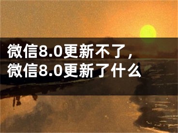 微信8.0更新不了，微信8.0更新了什么