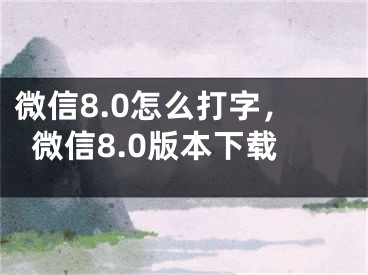 微信8.0怎么打字，微信8.0版本下載