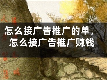 怎么接廣告推廣的單，怎么接廣告推廣賺錢