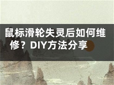 鼠標滑輪失靈后如何維修？DIY方法分享