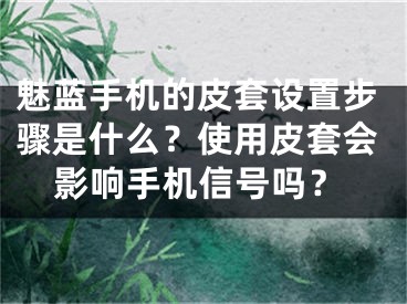 魅藍(lán)手機(jī)的皮套設(shè)置步驟是什么？使用皮套會影響手機(jī)信號嗎？