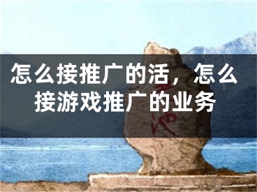 怎么接推廣的活，怎么接游戲推廣的業(yè)務(wù)