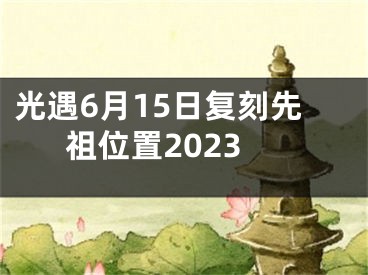 光遇6月15日復刻先祖位置2023