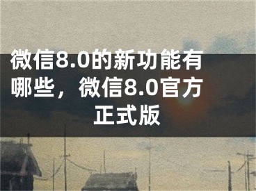 微信8.0的新功能有哪些，微信8.0官方正式版