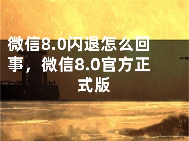 微信8.0閃退怎么回事，微信8.0官方正式版