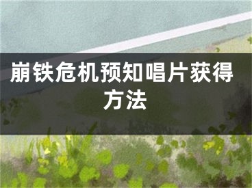 崩鐵危機預知唱片獲得方法