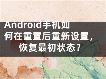 Android手機(jī)如何在重置后重新設(shè)置，恢復(fù)最初狀態(tài)？