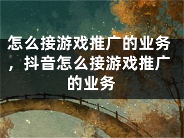 怎么接游戲推廣的業(yè)務(wù)，抖音怎么接游戲推廣的業(yè)務(wù)