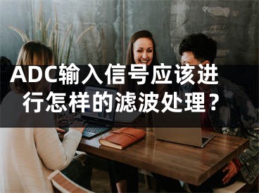 ADC輸入信號應該進行怎樣的濾波處理？