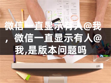 微信一直顯示有人@我，微信一直顯示有人@我,是版本問題嗎