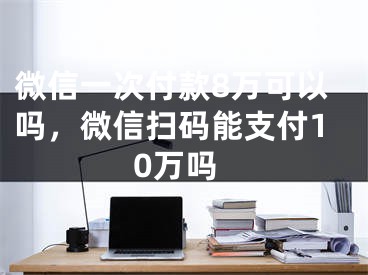 微信一次付款8萬可以嗎，微信掃碼能支付10萬嗎