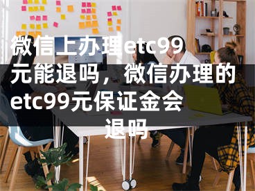 微信上辦理etc99元能退嗎，微信辦理的etc99元保證金會退嗎