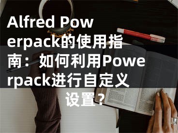 Alfred Powerpack的使用指南：如何利用Powerpack進(jìn)行自定義設(shè)置？