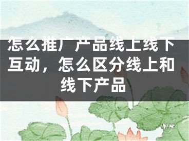 怎么推廣產(chǎn)品線上線下互動，怎么區(qū)分線上和線下產(chǎn)品