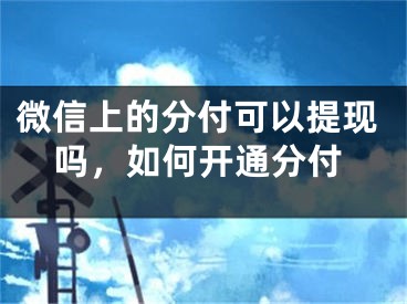 微信上的分付可以提現(xiàn)嗎，如何開通分付