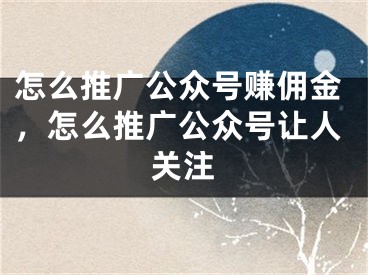 怎么推廣公眾號(hào)賺傭金，怎么推廣公眾號(hào)讓人關(guān)注