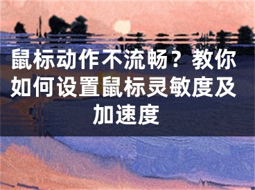 鼠標動作不流暢？教你如何設(shè)置鼠標靈敏度及加速度